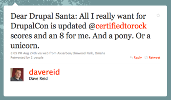 Dear Drupal Santa: All I really want for DrupalCon is updated @certifiedtorock scores and an 8 for me. And a pony. Or a unicorn. tweet from Dave Reid